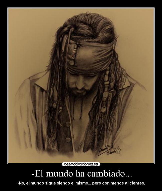 -El mundo ha cambiado... - -No, el mundo sigue siendo el mismo... pero con menos alicientes.