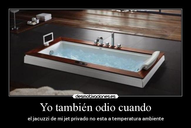 Yo también odio cuando - el jacuzzi de mi jet privado no esta a temperatura ambiente