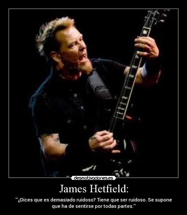 James Hetfield: - ¿Dices que es demasiado ruidoso? Tiene que ser ruidoso. Se supone
que ha de sentirse por todas partes.