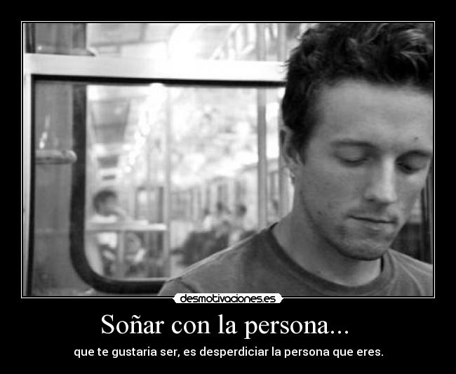 Soñar con la persona... - que te gustaria ser, es desperdiciar la persona que eres.