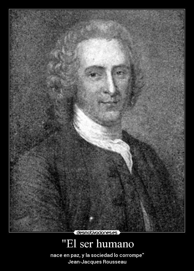 El ser humano - nace en paz, y la sociedad lo corrompe
Jean-Jacques Rousseau