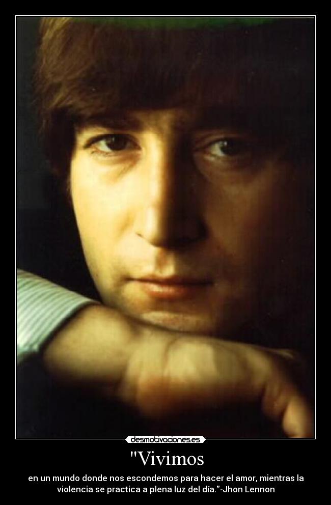 Vivimos - en un mundo donde nos escondemos para hacer el amor, mientras la
violencia se practica a plena luz del día.-Jhon Lennon