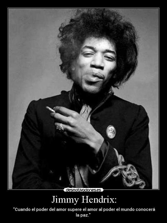 Jimmy Hendrix: - Cuando el poder del amor supere el amor al poder el mundo conocerá la paz.
