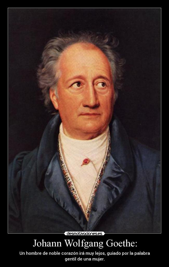 Johann Wolfgang Goethe: - Un hombre de noble corazón irá muy lejos, guiado por la palabra gentil de una mujer.