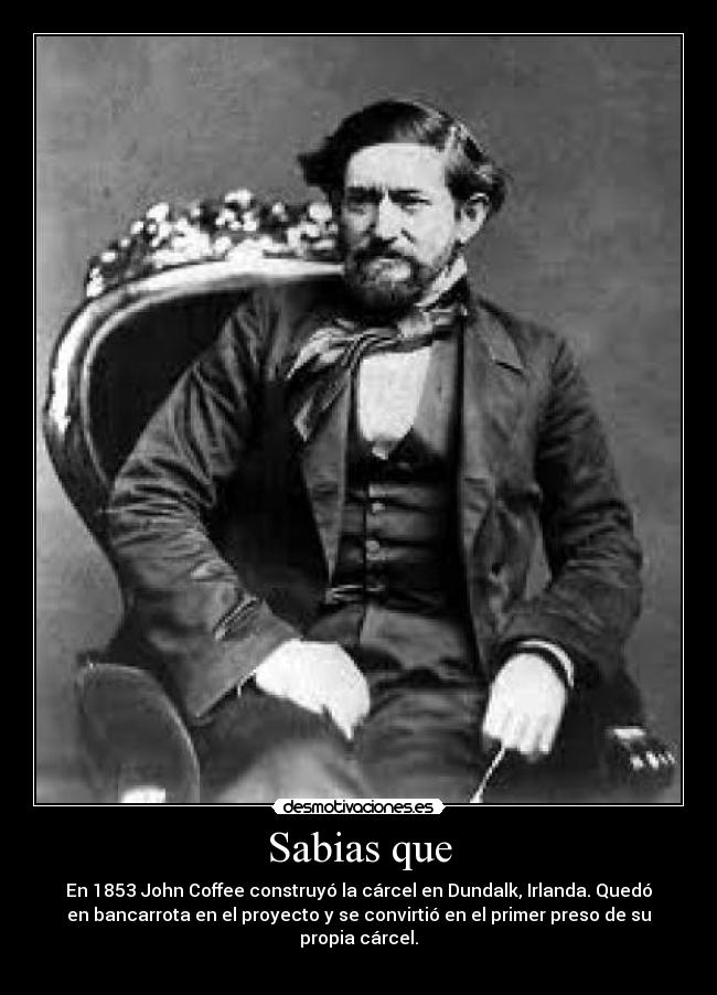 Sabias que - En 1853 John Coffee construyó la cárcel en Dundalk, Irlanda. Quedó
en bancarrota en el proyecto y se convirtió en el primer preso de su
propia cárcel.
