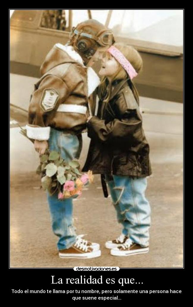 La realidad es que... - Todo el mundo te llama por tu nombre, pero solamente una persona hace
que suene especial...