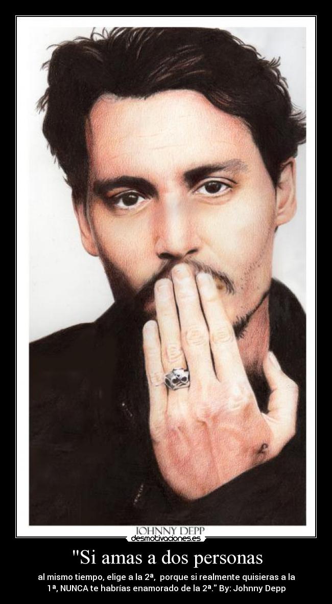 Si amas a dos personas - al mismo tiempo, elige a la 2ª,  porque si realmente quisieras a la
1ª, NUNCA te habrías enamorado de la 2ª. By: Johnny Depp