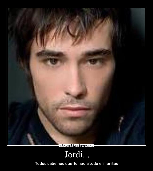 Jordi... - Todos sabemos que  lo hacía todo el manitas