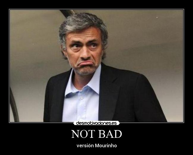 NOT BAD - versión Mourinho