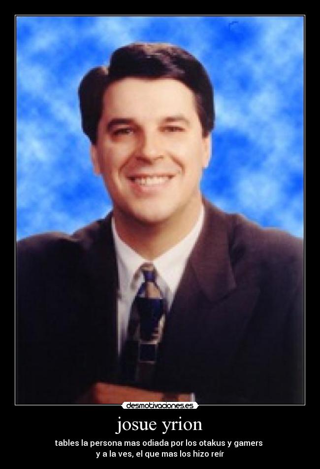 josue yrion - tables la persona mas odiada por los otakus y gamers
y a la ves, el que mas los hizo reír