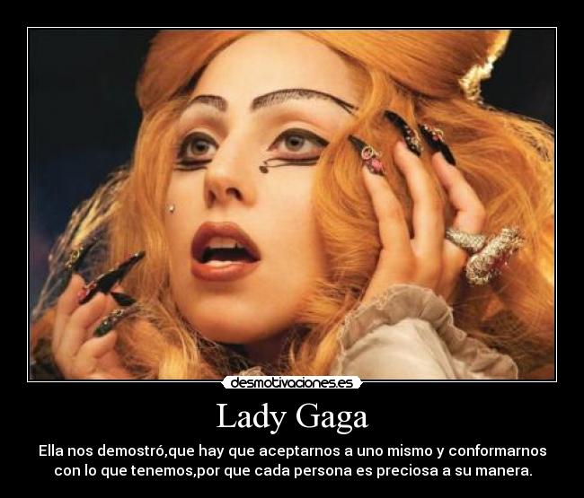 Lady Gaga - Ella nos demostró,que hay que aceptarnos a uno mismo y conformarnos
con lo que tenemos,por que cada persona es preciosa a su manera.