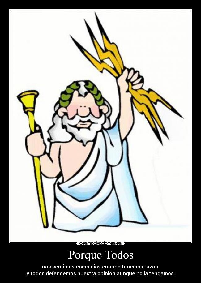 Porque Todos - nos sentimos como dios cuando tenemos razón 
y todos defendemos nuestra opinión aunque no la tengamos.