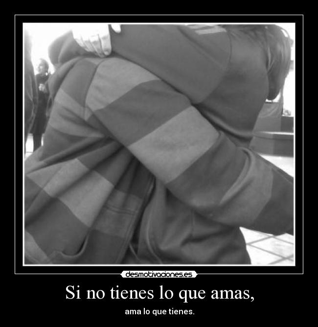 Si no tienes lo que amas, -