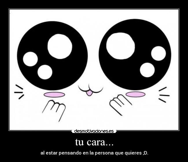 tu cara... - al estar pensando en la persona que quieres ;D.