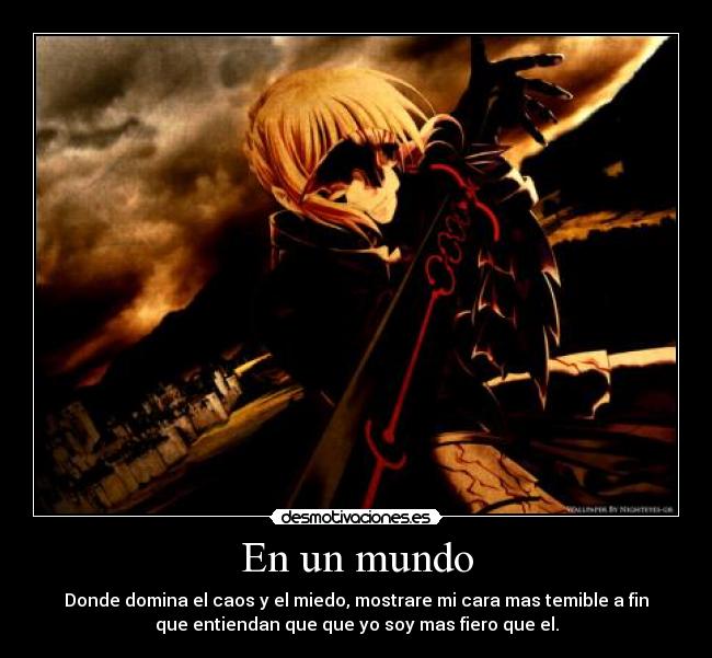 En un mundo - Donde domina el caos y el miedo, mostrare mi cara mas temible a fin
que entiendan que que yo soy mas fiero que el.