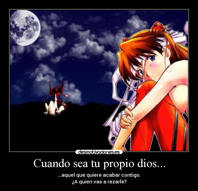 Cuando sea tu propio dios... - ...aquel que quiere acabar contigo.
¿A quien vas a rezarle?