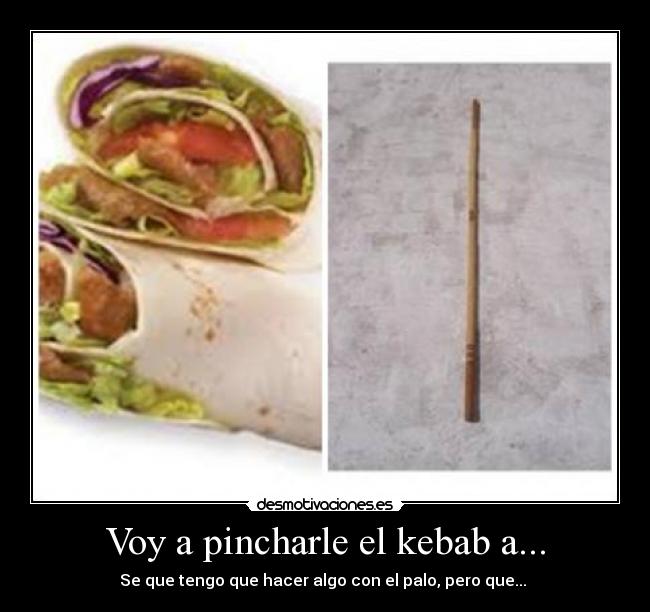 Voy a pincharle el kebab a... - Se que tengo que hacer algo con el palo, pero que...