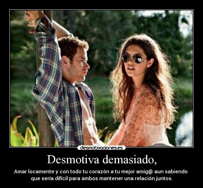 Desmotiva demasiado, - Amar locamente y con todo tu corazón a tu mejor amig@ aun sabiendo
que sería difícil para ambos mantener una relación juntos.