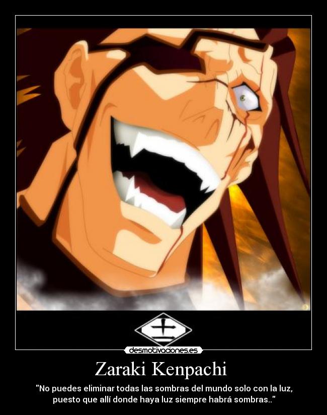 Zaraki Kenpachi - No puedes eliminar todas las sombras del mundo solo con la luz,
puesto que allí donde haya luz siempre habrá sombras..
