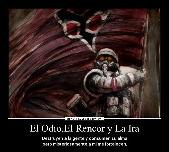 El Odio,El Rencor y La Ira - Destruyen a la gente y consumen su alma
pero misteriosamente a mi me fortalecen.