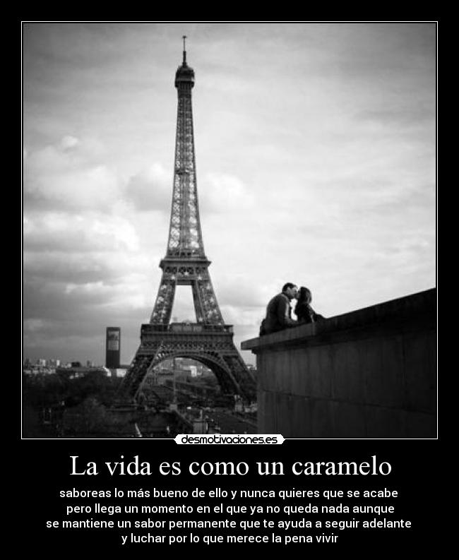La vida es como un caramelo - saboreas lo más bueno de ello y nunca quieres que se acabe
pero llega un momento en el que ya no queda nada aunque
se mantiene un sabor permanente que te ayuda a seguir adelante
y luchar por lo que merece la pena vivir
