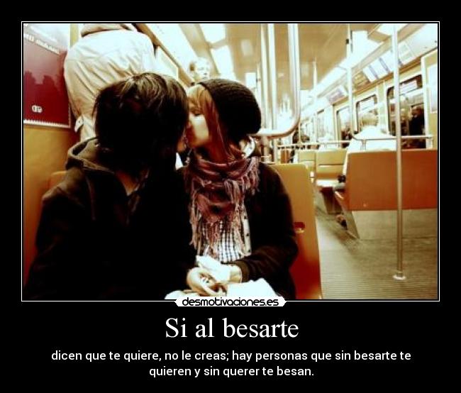 Si al besarte - dicen que te quiere, no le creas; hay personas que sin besarte te
quieren y sin querer te besan.