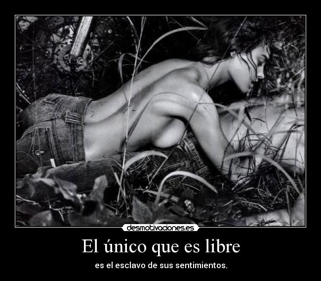 El único que es libre - es el esclavo de sus sentimientos.