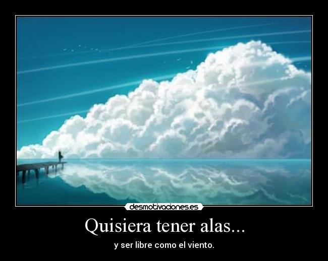 Quisiera tener alas... - y ser libre como el viento.