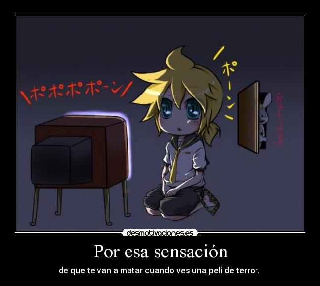 Por esa sensación - de que te van a matar cuando ves una peli de terror. 