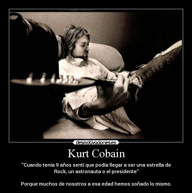 Kurt Cobain - Cuando tenía 9 años sentí que podía llegar a ser una estrella de
Rock, un astronauta o el presidente
Porque muchos de nosotros a esa edad hemos soñado lo mismo.