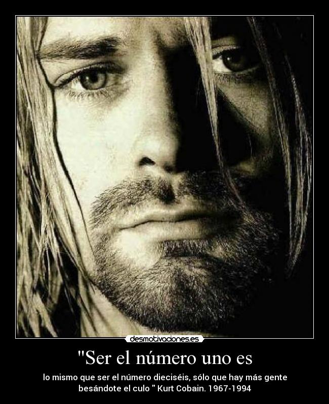  Ser el número uno es  - lo mismo que ser el número dieciséis, sólo que hay más gente
besándote el culo  Kurt Cobain. 1967-1994