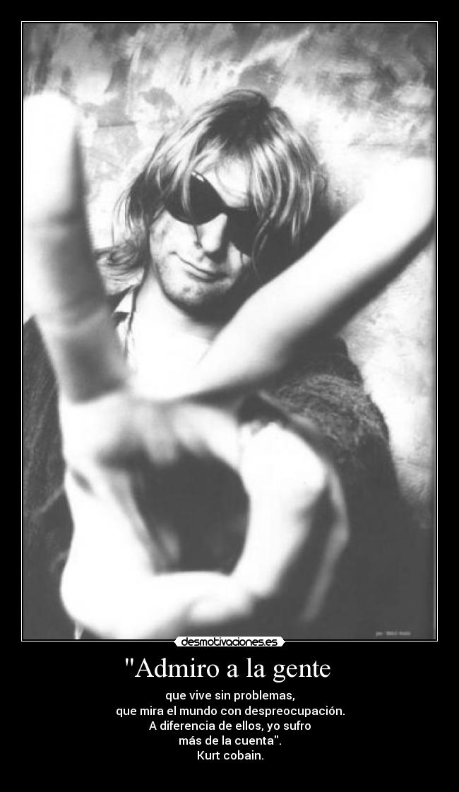 Admiro a la gente  - que vive sin problemas,
que mira el mundo con despreocupación.
A diferencia de ellos, yo sufro
más de la cuenta.
Kurt cobain.
