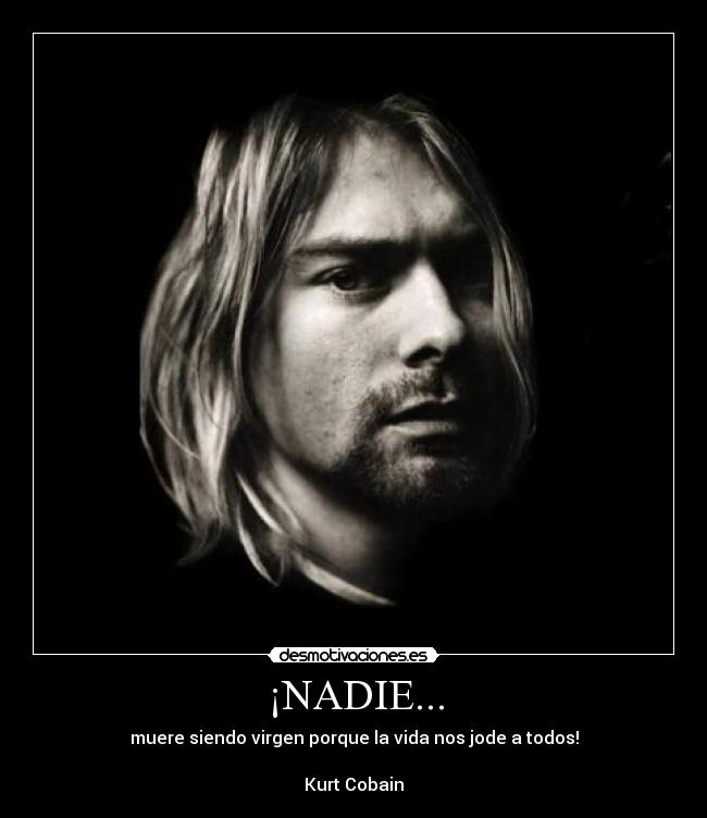 ¡NADIE... - muere siendo virgen porque la vida nos jode a todos!
Kurt Cobain