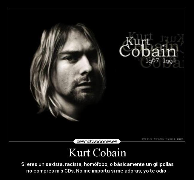 Kurt Cobain - Si eres un sexista, racista, homófobo, o básicamente un gilipollas
no compres mis CDs. No me importa si me adoras, yo te odio .