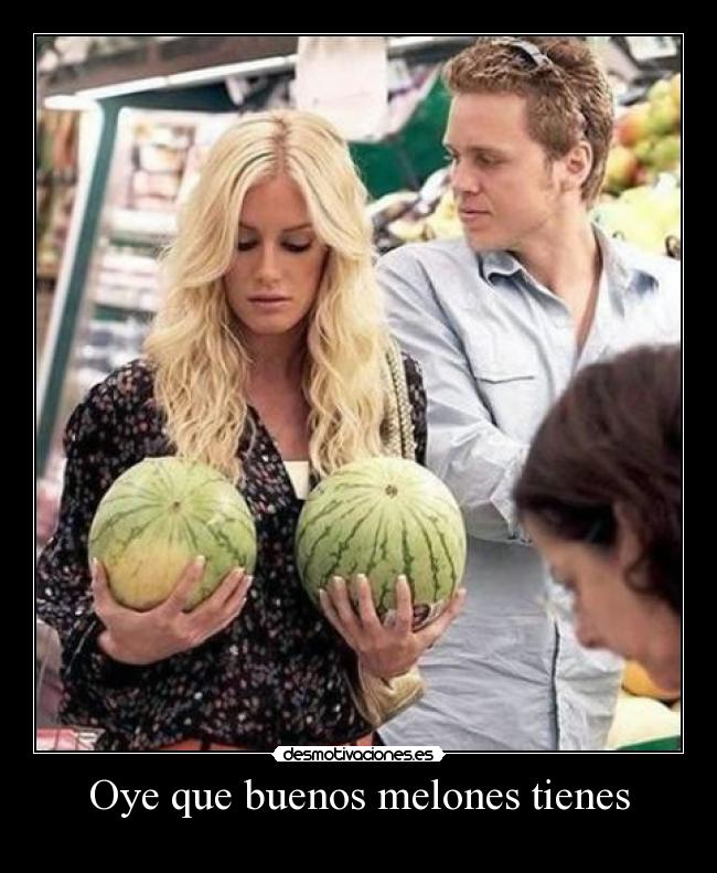 Oye que buenos melones tienes -