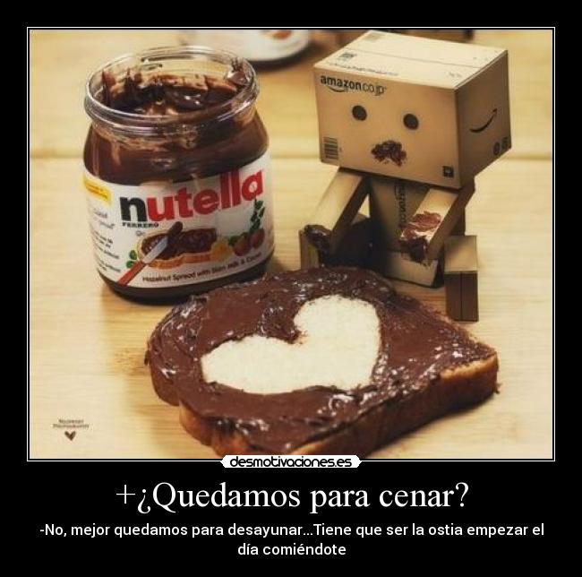 +¿Quedamos para cenar? - -No, mejor quedamos para desayunar...Tiene que ser la ostia empezar el
día comiéndote