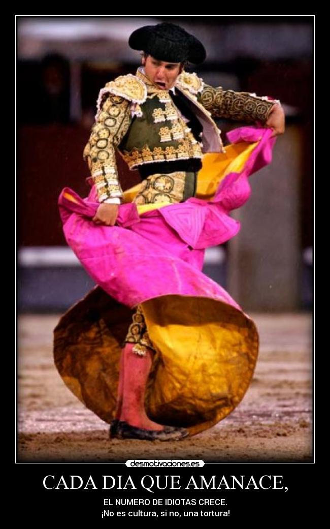 CADA DIA QUE AMANACE, - EL NUMERO DE IDIOTAS CRECE.
¡No es cultura, si no, una tortura!