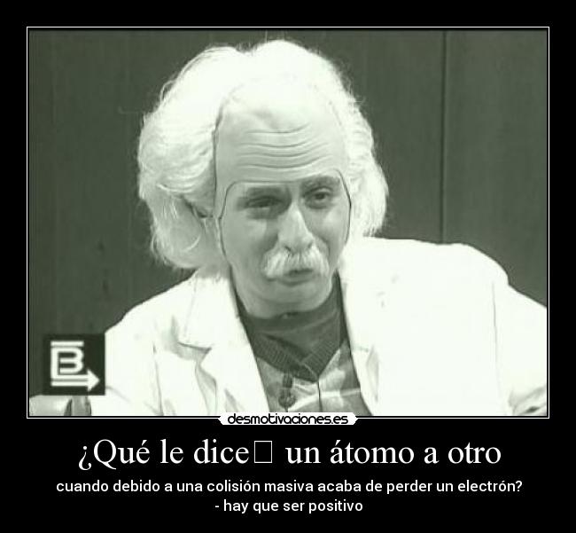 ¿Qué le dice﻿ un átomo a otro - cuando debido a una colisión masiva acaba de perder un electrón?
- hay que ser positivo