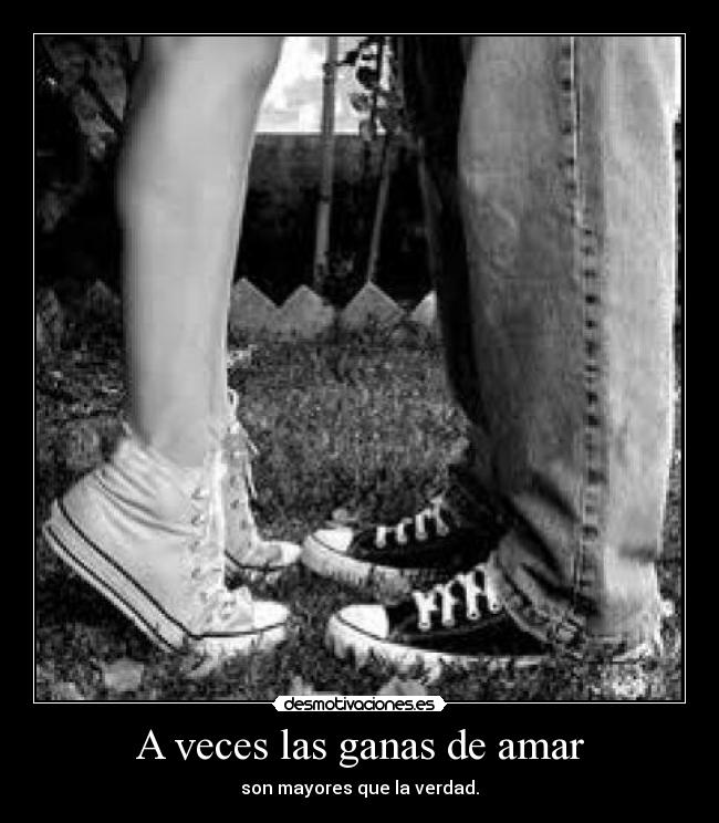 A veces las ganas de amar - son mayores que la verdad.