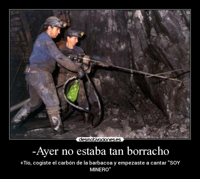 -Ayer no estaba tan borracho - +Tío, cogiste el carbón de la barbacoa y empezaste a cantar SOY MINERO
