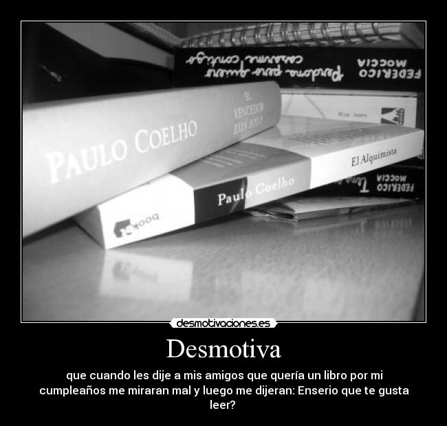 Desmotiva - que cuando les dije a mis amigos que quería un libro por mi
cumpleaños me miraran mal y luego me dijeran: Enserio que te gusta
leer?