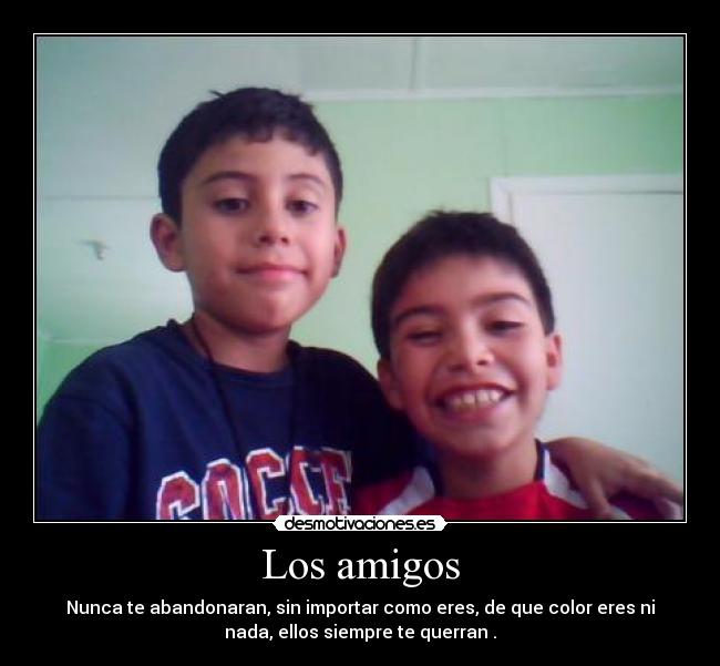 Los amigos - Nunca te abandonaran, sin importar como eres, de que color eres ni
nada, ellos siempre te querran .