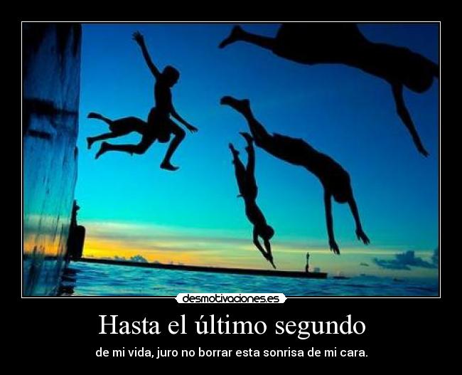 Hasta el último segundo - de mi vida, juro no borrar esta sonrisa de mi cara.