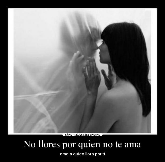 No llores por quien no te ama - ama a quien llora por tí