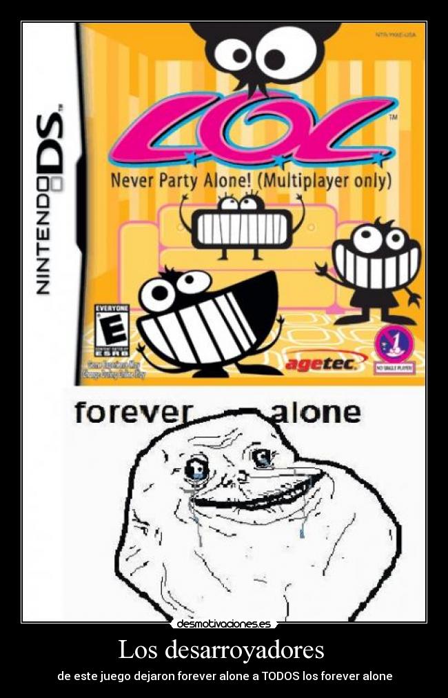 Los desarroyadores  - de este juego dejaron forever alone a TODOS los forever alone