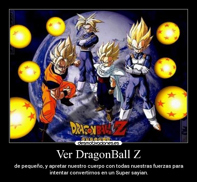 Ver DragonBall Z - de pequeño, y apretar nuestro cuerpo con todas nuestras fuerzas para
intentar convertirnos en un Super sayian.