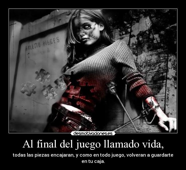 Al final del juego llamado vida, - todas las piezas encajaran, y como en todo juego, volveran a guardarte en tu caja.