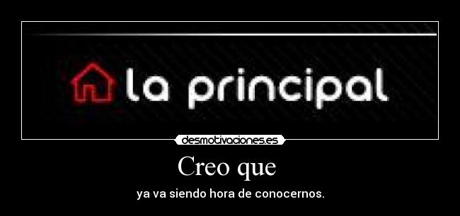 Creo que - ya va siendo hora de conocernos.