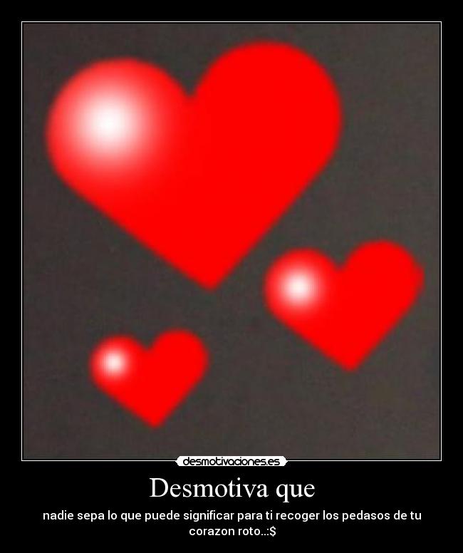 Desmotiva que - nadie sepa lo que puede significar para ti recoger los pedasos de tu corazon roto..:$