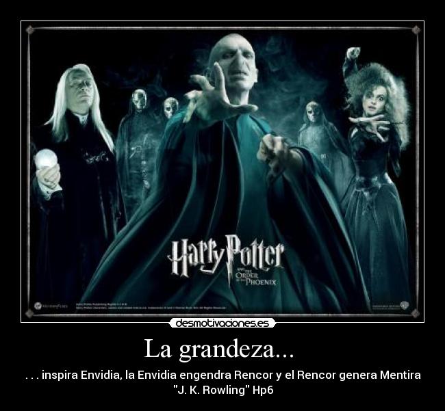 La grandeza...  - . . . inspira Envidia, la Envidia engendra Rencor y el Rencor genera Mentira
J. K. Rowling Hp6